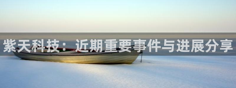 紫天科技：近期重要事件与进展分享