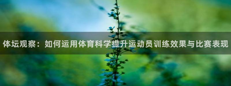 体坛观察：如何运用体育科学提升运动员训练效果与比赛表现